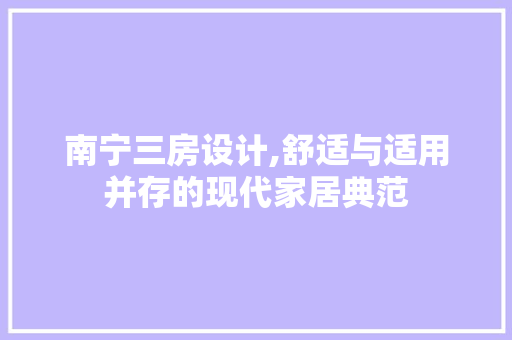 南宁三房设计,舒适与适用并存的现代家居典范