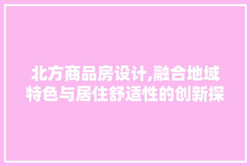 北方商品房设计,融合地域特色与居住舒适性的创新探索