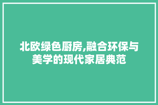 北欧绿色厨房,融合环保与美学的现代家居典范