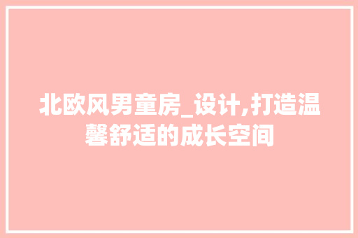 北欧风男童房_设计,打造温馨舒适的成长空间