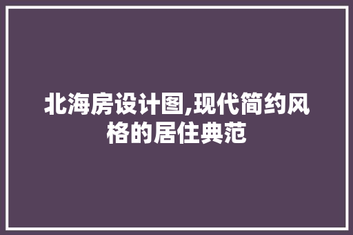 北海房设计图,现代简约风格的居住典范