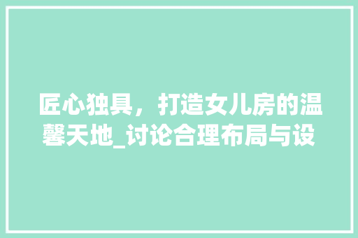 匠心独具,打造女儿房的温馨天地_讨论合理布局与设计理念 隔断设计 匠心独具,打造女儿房的温馨天地_讨论合理布局与设计理念 隔断设计