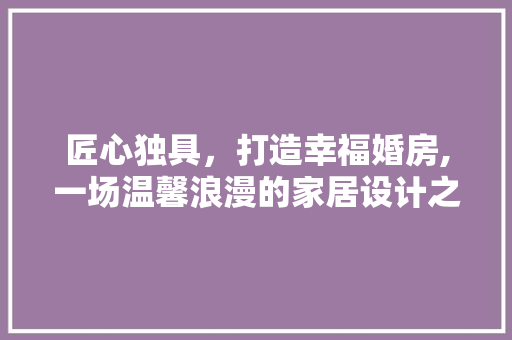 匠心独具，打造幸福婚房,一场温馨浪漫的家居设计之旅