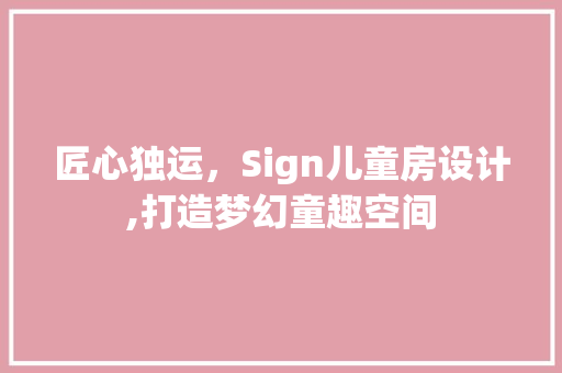 匠心独运，Sign儿童房设计,打造梦幻童趣空间