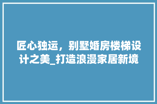 匠心独运，别墅婚房楼梯设计之美_打造浪漫家居新境界
