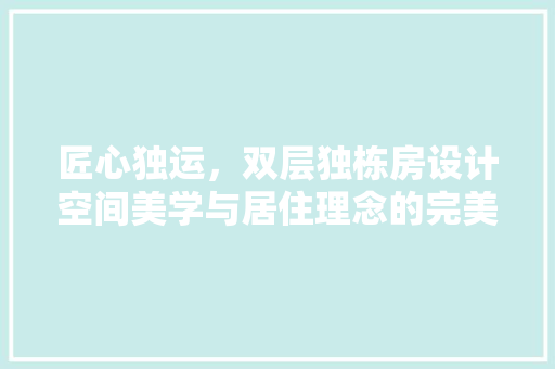 匠心独运，双层独栋房设计空间美学与居住理念的完美融合