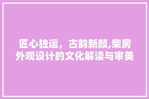 匠心独运，古韵新颜,柴房外观设计的文化解读与审美方法