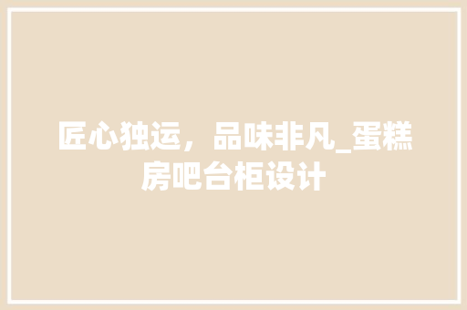 匠心独运，品味非凡_蛋糕房吧台柜设计