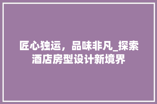 匠心独运，品味非凡_探索酒店房型设计新境界