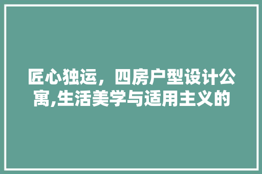 匠心独运,四房户型设计公寓,生活美学与适用主义的完美融合 庭院装修 匠心独运,四房户型设计公寓,生活美学与适用主义的完美融合 庭院装修