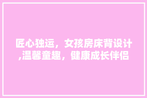 匠心独运，女孩房床背设计,温馨童趣，健康成长伴侣