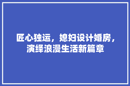 匠心独运，媳妇设计婚房，演绎浪漫生活新篇章