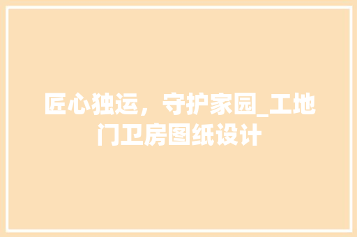 匠心独运，守护家园_工地门卫房图纸设计