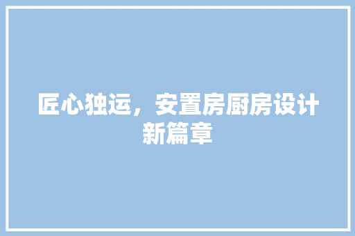 匠心独运，安置房厨房设计新篇章