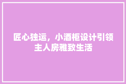 匠心独运，小酒柜设计引领主人房雅致生活