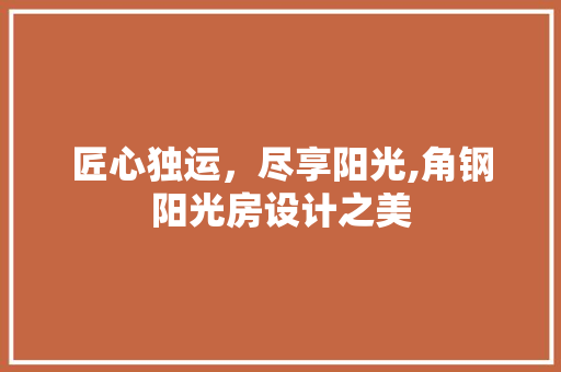 匠心独运，尽享阳光,角钢阳光房设计之美