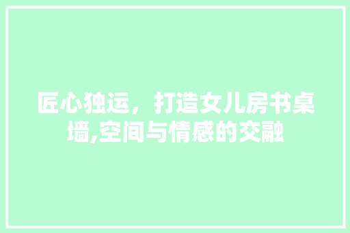 匠心独运，打造女儿房书桌墙,空间与情感的交融