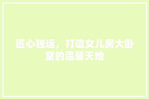 匠心独运，打造女儿房大卧室的温馨天地