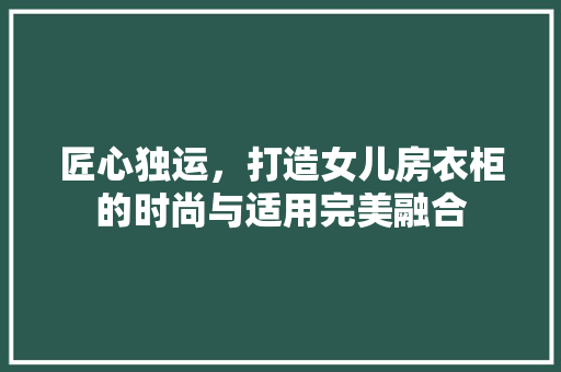 匠心独运，打造女儿房衣柜的时尚与适用完美融合