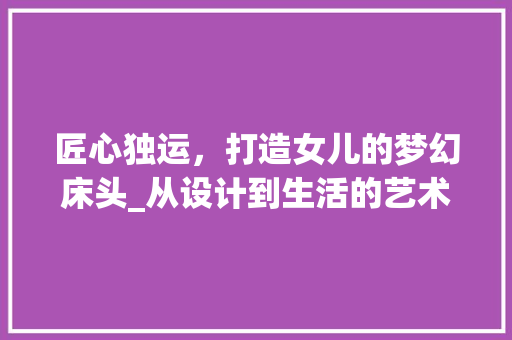 匠心独运，打造女儿的梦幻床头_从设计到生活的艺术升华