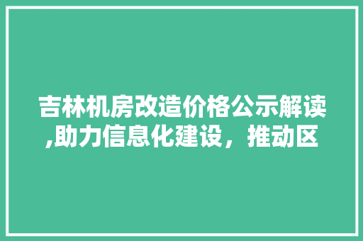 吉林机房改造价格公示解读,助力信息化建设，推动区域经济发展