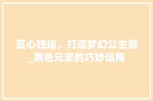 匠心独运，打造梦幻公主房_黑色元素的巧妙运用