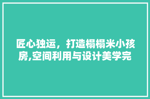 匠心独运，打造榻榻米小孩房,空间利用与设计美学完美融合