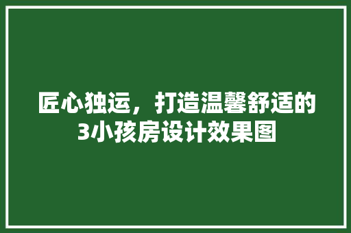 匠心独运，打造温馨舒适的3小孩房设计效果图