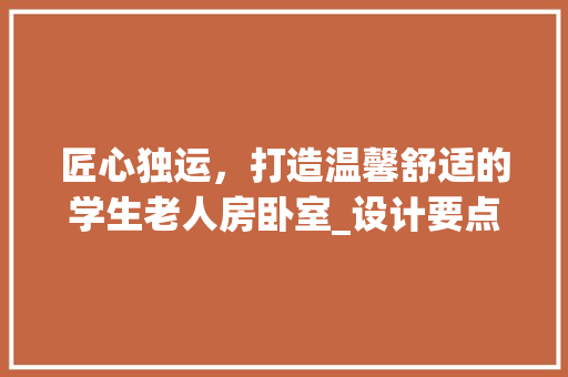 匠心独运，打造温馨舒适的学生老人房卧室_设计要点与布局方法