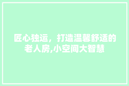 匠心独运，打造温馨舒适的老人房,小空间大智慧