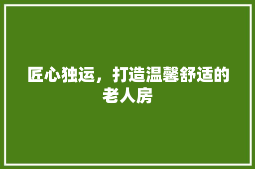 匠心独运，打造温馨舒适的老人房