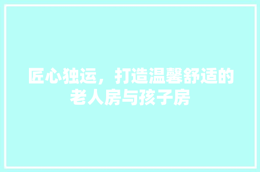 匠心独运，打造温馨舒适的老人房与孩子房