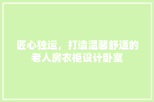 匠心独运，打造温馨舒适的老人房衣柜设计卧室