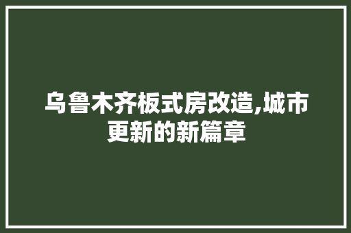 乌鲁木齐板式房改造,城市更新的新篇章