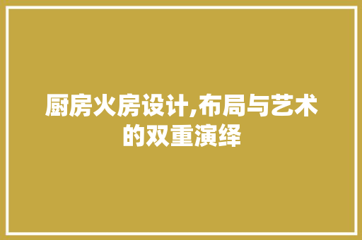 厨房火房设计,布局与艺术的双重演绎