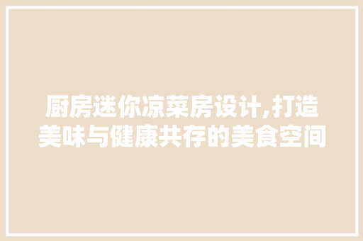 厨房迷你凉菜房设计,打造美味与健康共存的美食空间