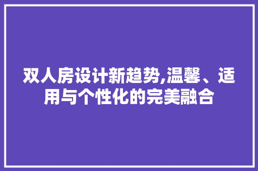 双人房设计新趋势,温馨、适用与个性化的完美融合