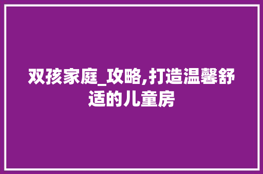 双孩家庭_攻略,打造温馨舒适的儿童房 建筑设计