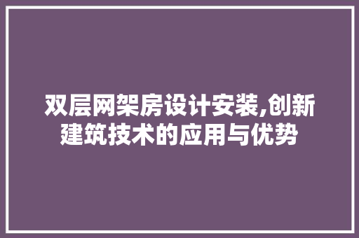双层网架房设计安装,创新建筑技术的应用与优势 景观设计