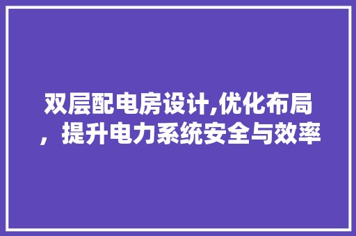 双层配电房设计,优化布局，提升电力系统安全与效率
