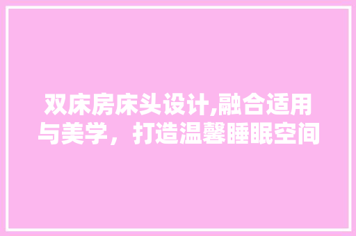 双床房床头设计,融合适用与美学，打造温馨睡眠空间