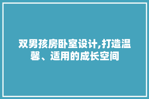 双男孩房卧室设计,打造温馨、适用的成长空间
