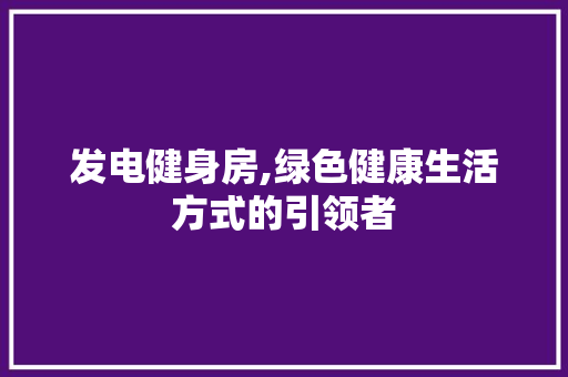 发电健身房,绿色健康生活方式的引领者