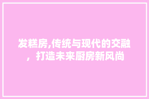 发糕房,传统与现代的交融，打造未来厨房新风尚 墙面装饰