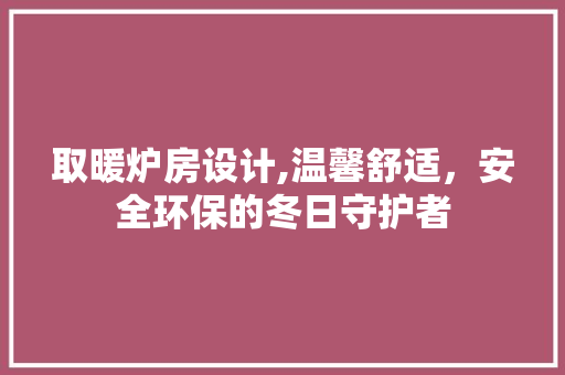 取暖炉房设计,温馨舒适，安全环保的冬日守护者 建筑设计
