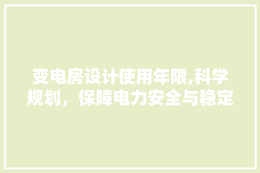变电房设计使用年限,科学规划，保障电力安全与稳定 装修攻略