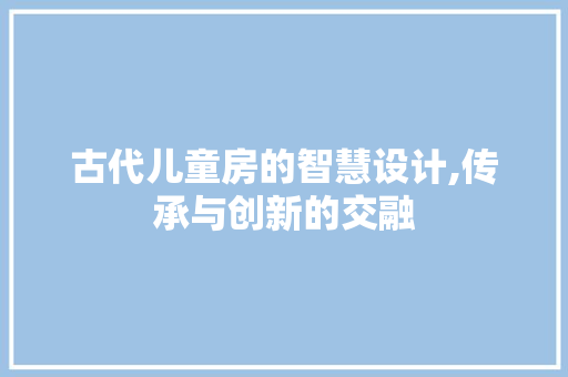 古代儿童房的智慧设计,传承与创新的交融
