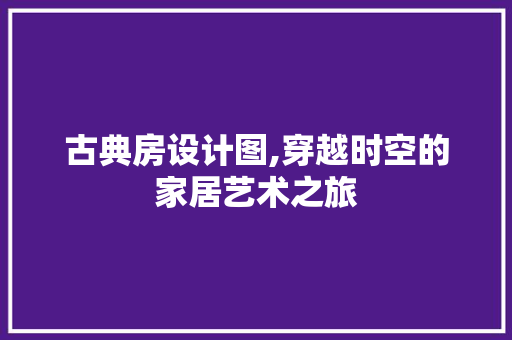 古典房设计图,穿越时空的家居艺术之旅 庭院装修
