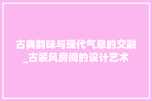 古典韵味与现代气息的交融_古装风房间的设计艺术 装修材料