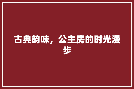 古典韵味，公主房的时光漫步